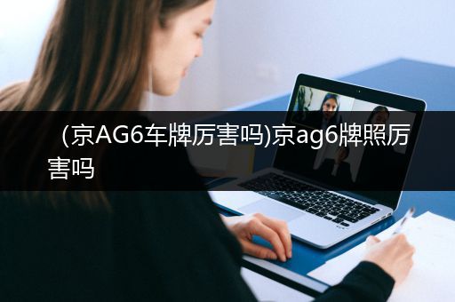 （京AG6车牌厉害吗)京ag6牌照厉害吗